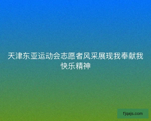 天津东亚运动会志愿者风采展现我奉献我快乐精神