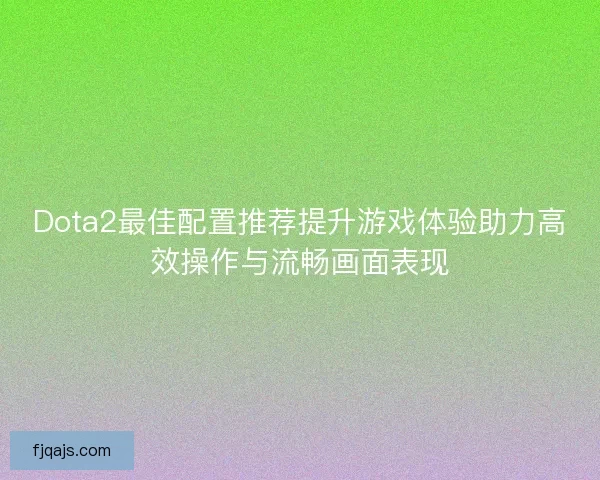 Dota2最佳配置推荐提升游戏体验助力高效操作与流畅画面表现