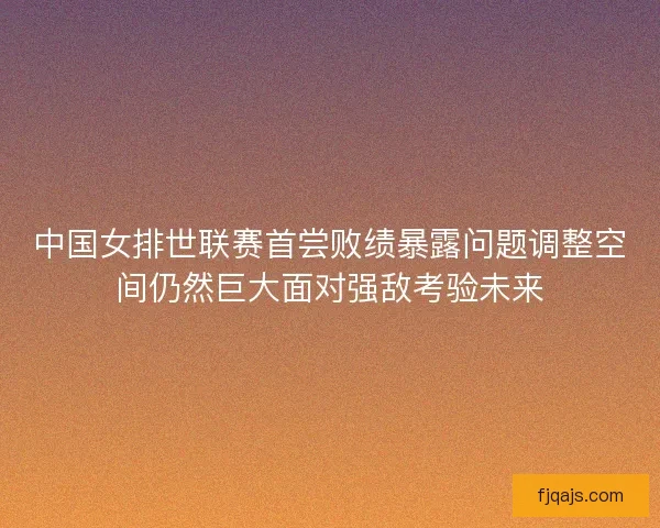 中国女排世联赛首尝败绩暴露问题调整空间仍然巨大面对强敌考验未来