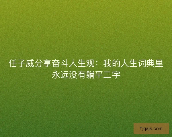 任子威分享奋斗人生观：我的人生词典里永远没有躺平二字