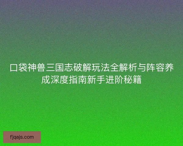 口袋神兽三国志破解玩法全解析与阵容养成深度指南新手进阶秘籍