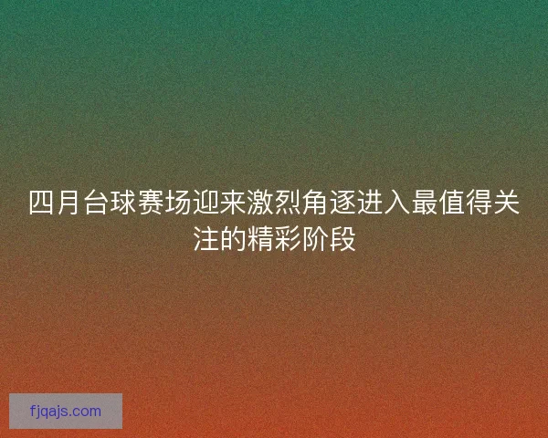 四月台球赛场迎来激烈角逐进入最值得关注的精彩阶段