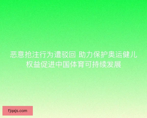 恶意抢注行为遭驳回 助力保护奥运健儿权益促进中国体育可持续发展