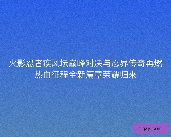 火影忍者疾风坛巅峰对决与忍界传奇再燃热血征程全新篇章荣耀归来