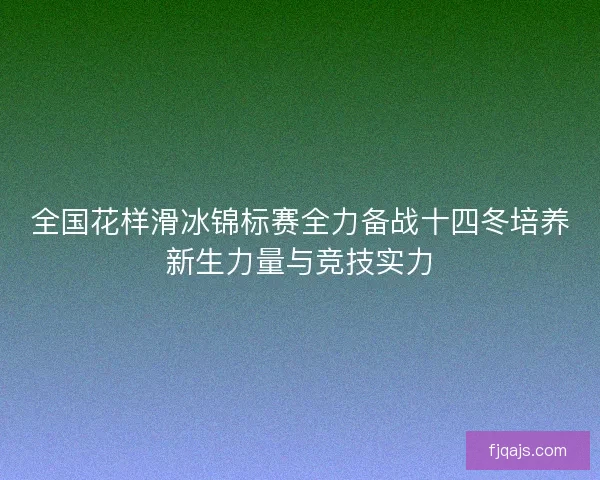 全国花样滑冰锦标赛全力备战十四冬培养新生力量与竞技实力