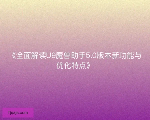《全面解读U9魔兽助手5.0版本新功能与优化特点》