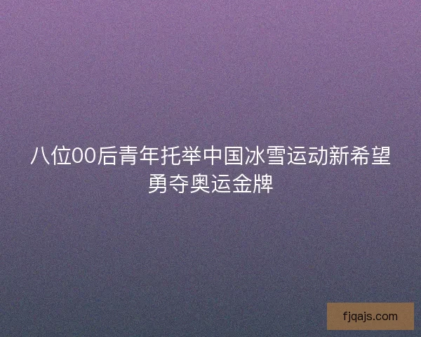 八位00后青年托举中国冰雪运动新希望勇夺奥运金牌