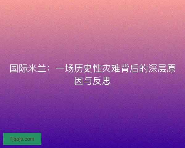 国际米兰：一场历史性灾难背后的深层原因与反思