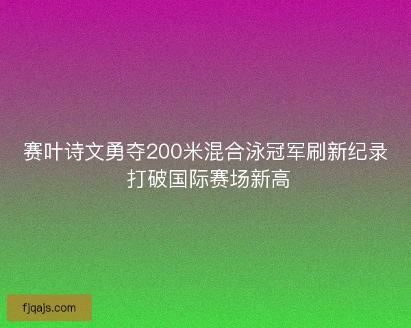 赛叶诗文勇夺200米混合泳冠军刷新纪录 打破国际赛场新高